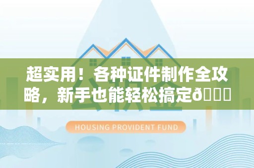 思明超实用！各种证件制作全攻略，新手也能轻松搞定😎