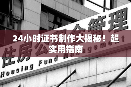 思明24小时证书制作大揭秘！超实用指南